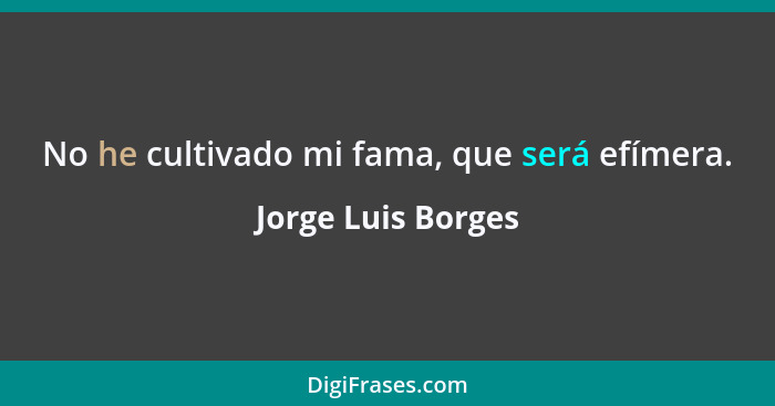 No he cultivado mi fama, que será efímera.... - Jorge Luis Borges