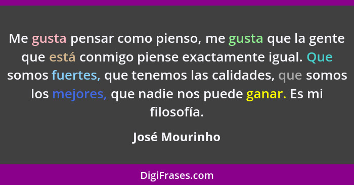 Me gusta pensar como pienso, me gusta que la gente que está conmigo piense exactamente igual. Que somos fuertes, que tenemos las calid... - José Mourinho