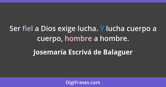 Ser fiel a Dios exige lucha. Y lucha cuerpo a cuerpo, hombre a hombre.... - Josemaría Escrivá de Balaguer