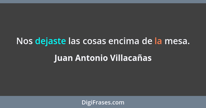 Nos dejaste las cosas encima de la mesa.... - Juan Antonio Villacañas