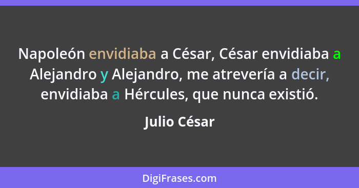 Napoleón envidiaba a César, César envidiaba a Alejandro y Alejandro, me atrevería a decir, envidiaba a Hércules, que nunca existió.... - Julio César