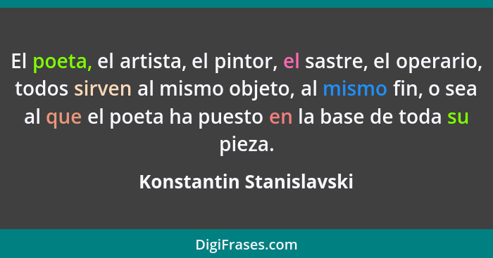 El poeta, el artista, el pintor, el sastre, el operario, todos sirven al mismo objeto, al mismo fin, o sea al que el poeta h... - Konstantin Stanislavski