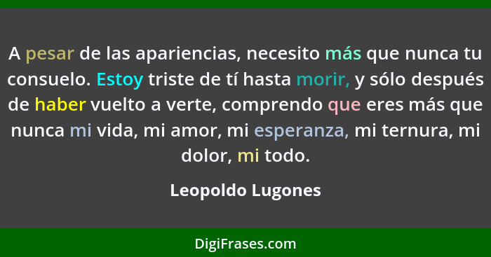 A pesar de las apariencias, necesito más que nunca tu consuelo. Estoy triste de tí hasta morir, y sólo después de haber vuelto a ve... - Leopoldo Lugones