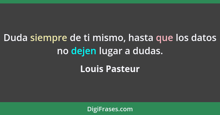 Duda siempre de ti mismo, hasta que los datos no dejen lugar a dudas.... - Louis Pasteur