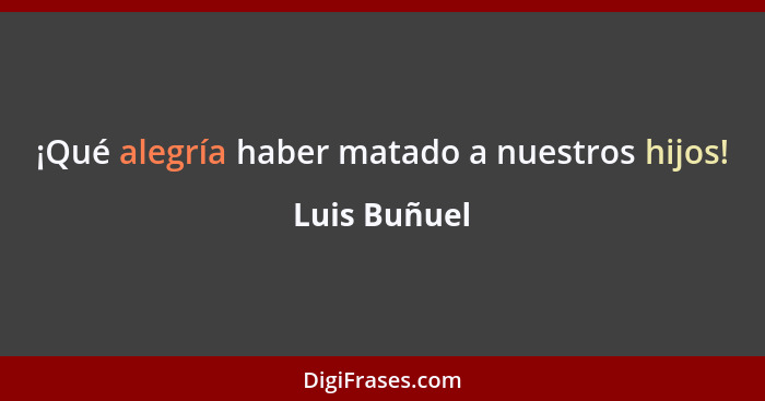 ¡Qué alegría haber matado a nuestros hijos!... - Luis Buñuel