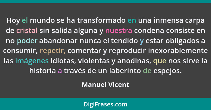 Hoy el mundo se ha transformado en una inmensa carpa de cristal sin salida alguna y nuestra condena consiste en no poder abandonar nun... - Manuel Vicent