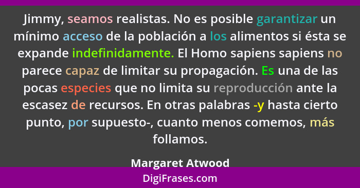 Jimmy, seamos realistas. No es posible garantizar un mínimo acceso de la población a los alimentos si ésta se expande indefinidament... - Margaret Atwood