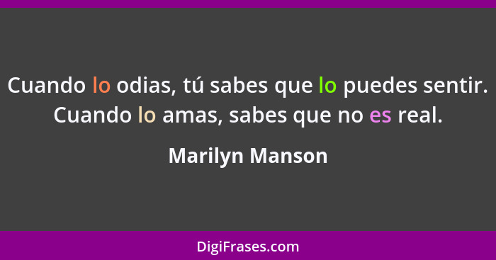 Cuando lo odias, tú sabes que lo puedes sentir. Cuando lo amas, sabes que no es real.... - Marilyn Manson