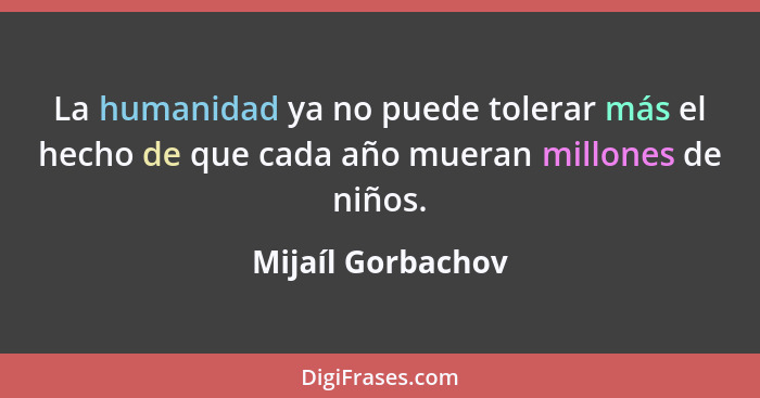 La humanidad ya no puede tolerar más el hecho de que cada año mueran millones de niños.... - Mijaíl Gorbachov