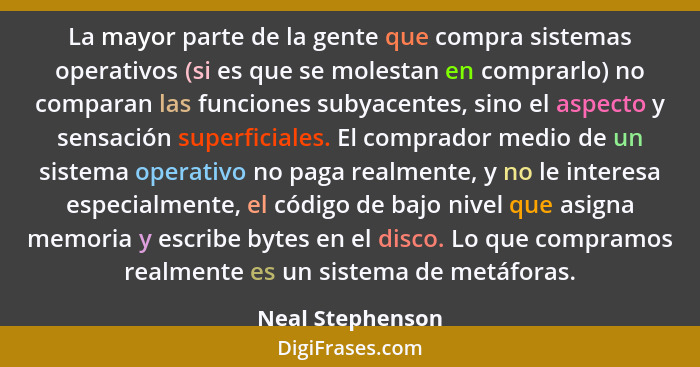 La mayor parte de la gente que compra sistemas operativos (si es que se molestan en comprarlo) no comparan las funciones subyacentes... - Neal Stephenson