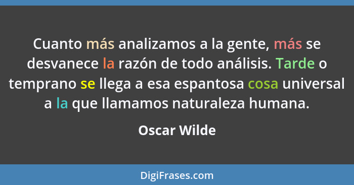 Cuanto más analizamos a la gente, más se desvanece la razón de todo análisis. Tarde o temprano se llega a esa espantosa cosa universal a... - Oscar Wilde