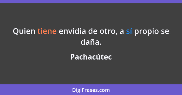 Quien tiene envidia de otro, a sí propio se daña.... - Pachacútec