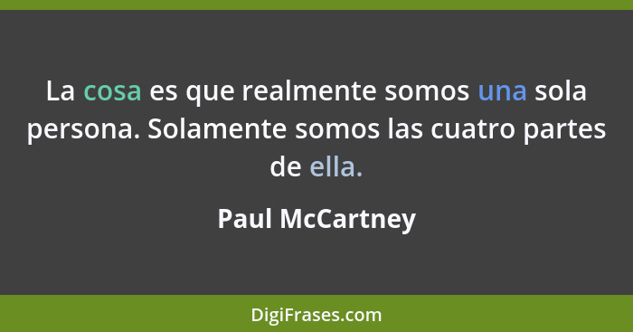 La cosa es que realmente somos una sola persona. Solamente somos las cuatro partes de ella.... - Paul McCartney