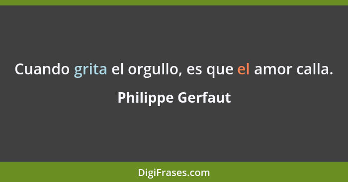 Cuando grita el orgullo, es que el amor calla.... - Philippe Gerfaut