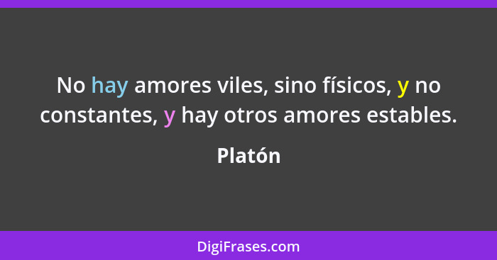 No hay amores viles, sino físicos, y no constantes, y hay otros amores estables.... - Platón