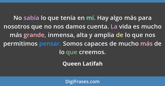 No sabía lo que tenía en mí. Hay algo más para nosotros que no nos damos cuenta. La vida es mucho más grande, inmensa, alta y amplia d... - Queen Latifah