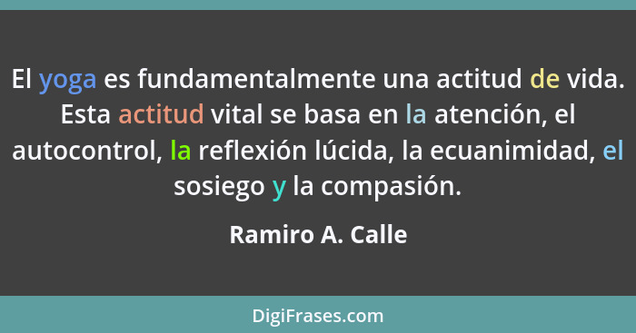 El yoga es fundamentalmente una actitud de vida. Esta actitud vital se basa en la atención, el autocontrol, la reflexión lúcida, la... - Ramiro A. Calle