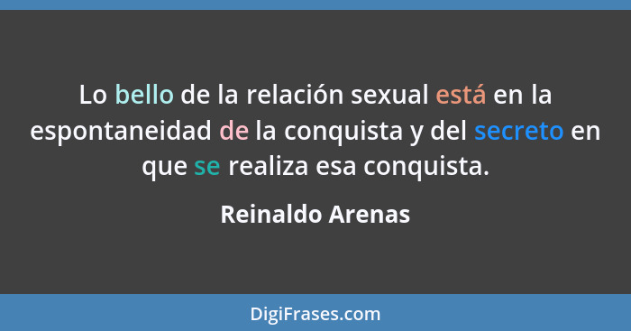 Lo bello de la relación sexual está en la espontaneidad de la conquista y del secreto en que se realiza esa conquista.... - Reinaldo Arenas