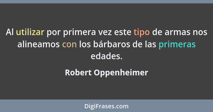 Al utilizar por primera vez este tipo de armas nos alineamos con los bárbaros de las primeras edades.... - Robert Oppenheimer