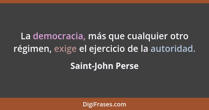 La democracia, más que cualquier otro régimen, exige el ejercicio de la autoridad.... - Saint-John Perse