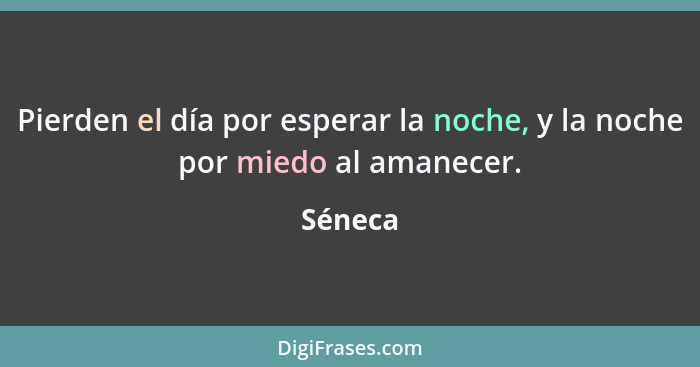 Pierden el día por esperar la noche, y la noche por miedo al amanecer.... - Séneca