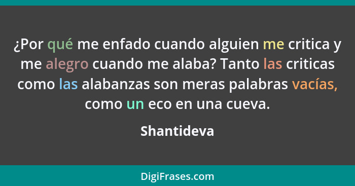 ¿Por qué me enfado cuando alguien me critica y me alegro cuando me alaba? Tanto las criticas como las alabanzas son meras palabras vacías... - Shantideva