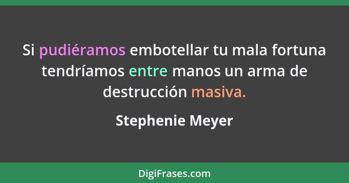 Si pudiéramos embotellar tu mala fortuna tendríamos entre manos un arma de destrucción masiva.... - Stephenie Meyer