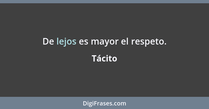 De lejos es mayor el respeto.... - Tácito