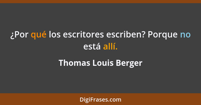 ¿Por qué los escritores escriben? Porque no está allí.... - Thomas Louis Berger