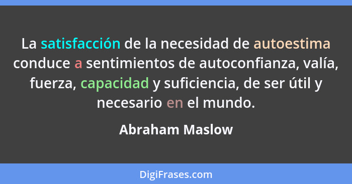 La satisfacción de la necesidad de autoestima conduce a sentimientos de autoconfianza, valía, fuerza, capacidad y suficiencia, de ser... - Abraham Maslow
