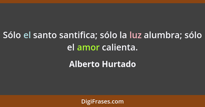 Sólo el santo santifica; sólo la luz alumbra; sólo el amor calienta.... - Alberto Hurtado