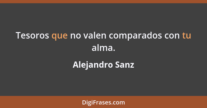 Tesoros que no valen comparados con tu alma.... - Alejandro Sanz