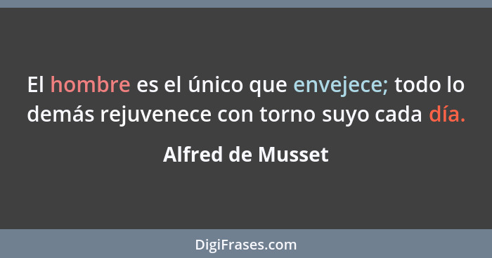 El hombre es el único que envejece; todo lo demás rejuvenece con torno suyo cada día.... - Alfred de Musset