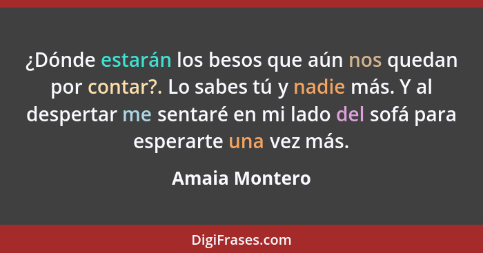 ¿Dónde estarán los besos que aún nos quedan por contar?. Lo sabes tú y nadie más. Y al despertar me sentaré en mi lado del sofá para e... - Amaia Montero