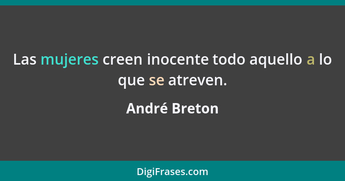 Las mujeres creen inocente todo aquello a lo que se atreven.... - André Breton