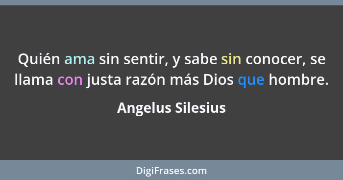 Quién ama sin sentir, y sabe sin conocer, se llama con justa razón más Dios que hombre.... - Angelus Silesius