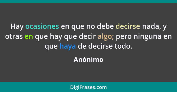 Hay ocasiones en que no debe decirse nada, y otras en que hay que decir algo; pero ninguna en que haya de decirse todo.... - Anónimo