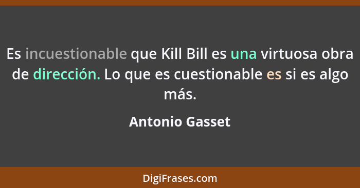 Es incuestionable que Kill Bill es una virtuosa obra de dirección. Lo que es cuestionable es si es algo más.... - Antonio Gasset