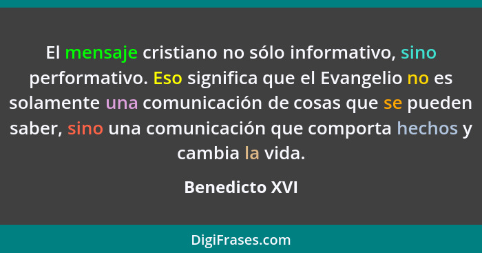 El mensaje cristiano no sólo informativo, sino performativo. Eso significa que el Evangelio no es solamente una comunicación de cosas... - Benedicto XVI