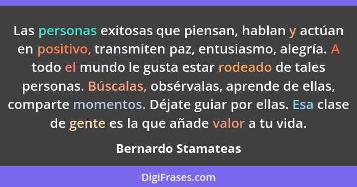 Las personas exitosas que piensan, hablan y actúan en positivo, transmiten paz, entusiasmo, alegría. A todo el mundo le gusta est... - Bernardo Stamateas