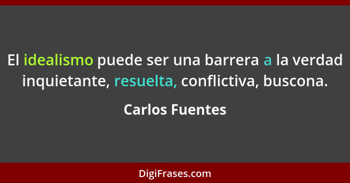 El idealismo puede ser una barrera a la verdad inquietante, resuelta, conflictiva, buscona.... - Carlos Fuentes