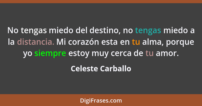 No tengas miedo del destino, no tengas miedo a la distancia. Mi corazón esta en tu alma, porque yo siempre estoy muy cerca de tu am... - Celeste Carballo