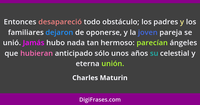 Entonces desapareció todo obstáculo; los padres y los familiares dejaron de oponerse, y la joven pareja se unió. Jamás hubo nada tan... - Charles Maturin