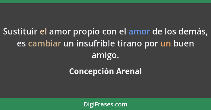 Sustituir el amor propio con el amor de los demás, es cambiar un insufrible tirano por un buen amigo.... - Concepción Arenal