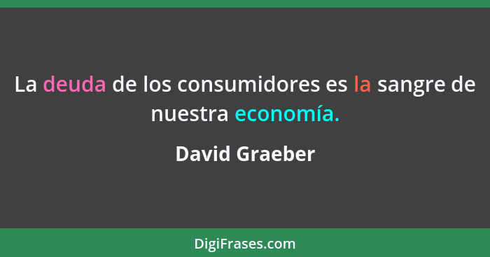 La deuda de los consumidores es la sangre de nuestra economía.... - David Graeber