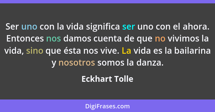 Ser uno con la vida significa ser uno con el ahora. Entonces nos damos cuenta de que no vivimos la vida, sino que ésta nos vive. La vi... - Eckhart Tolle