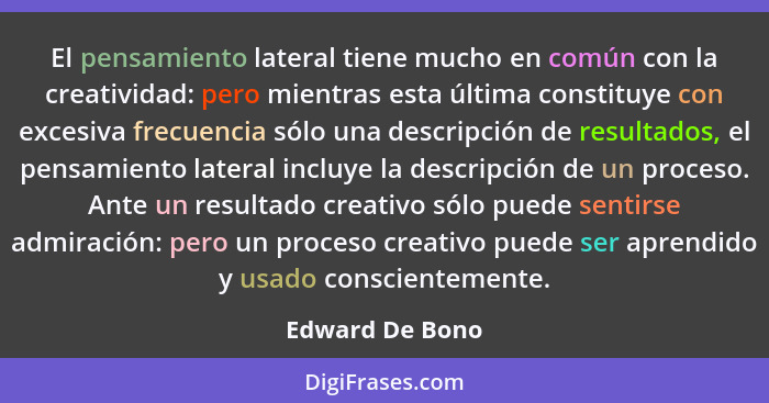 El pensamiento lateral tiene mucho en común con la creatividad: pero mientras esta última constituye con excesiva frecuencia sólo una... - Edward De Bono