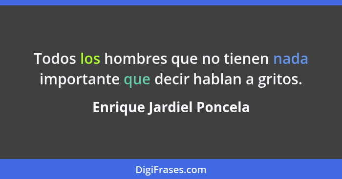 Todos los hombres que no tienen nada importante que decir hablan a gritos.... - Enrique Jardiel Poncela