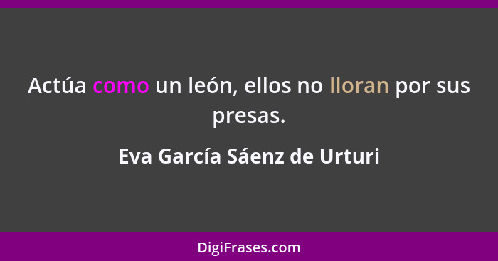 Actúa como un león, ellos no lloran por sus presas.... - Eva García Sáenz de Urturi