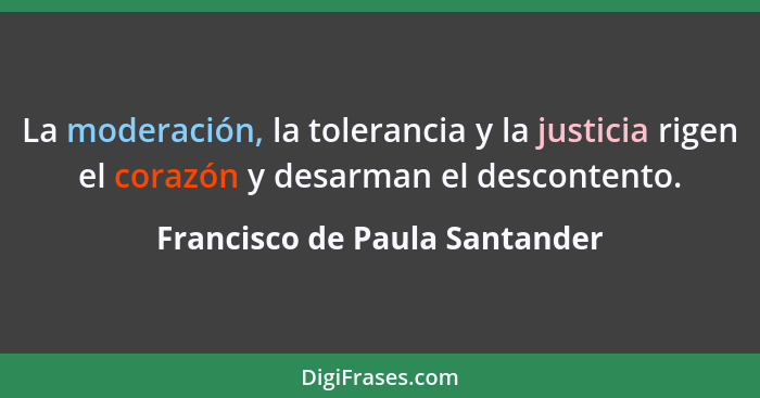 La moderación, la tolerancia y la justicia rigen el corazón y desarman el descontento.... - Francisco de Paula Santander